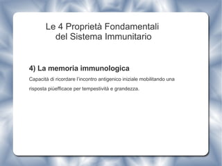 Le 4 Proprietà Fondamentali  del Sistema Immunitario 4) La memoria immunologica Capacità di ricordare l’incontro antigenico iniziale mobilitando una risposta piùefficace per tempestività e grandezza. 