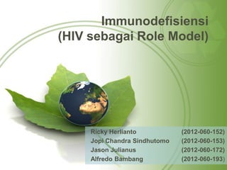 Immunodefisiensi
(HIV sebagai Role Model)

Ricky Herlianto
Jopi Chandra Sindhutomo
Jason Julianus
Alfredo Bambang

(2012-060-152)
(2012-060-153)
(2012-060-172)
(2012-060-193)

 