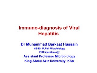 Immuno-diagnosis of Viral
Hepatitis
Dr Muhammad Barkaat Hussain
MBBS, M.Phil Microbiology
PhD Microbiology
Assistant Professor Microbiology
King Abdul Aziz University, KSA
 