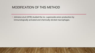MODIFICATION OF THIS METHOD
• Johnston et.al (1978) studied the inc. superoxide anion production by
immunologically activated and chemically elicited macrophages.
 