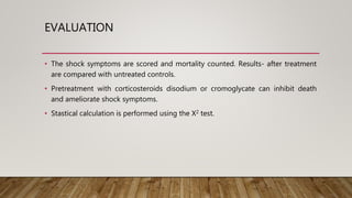 EVALUATION
• The shock symptoms are scored and mortality counted. Results- after treatment
are compared with untreated controls.
• Pretreatment with corticosteroids disodium or cromoglycate can inhibit death
and ameliorate shock symptoms.
• Stastical calculation is performed using the X2 test.
 