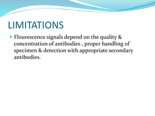 LIMITATIONS
 Flourescence signals depend on the quality &
concentration of antibodies , proper handling of
specimen & detection with appropriate secondary
antibodies.
 