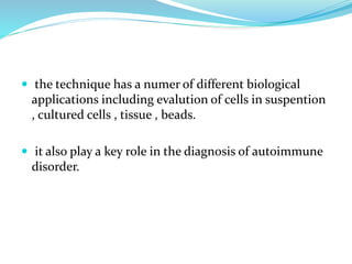 the technique has a numer of different biological
applications including evalution of cells in suspention
, cultured cells , tissue , beads.
 it also play a key role in the diagnosis of autoimmune
disorder.
 