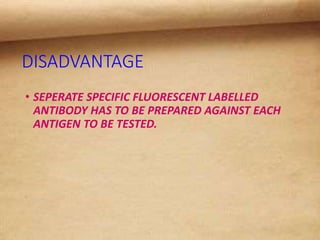 DISADVANTAGE
• SEPERATE SPECIFIC FLUORESCENT LABELLED
ANTIBODY HAS TO BE PREPARED AGAINST EACH
ANTIGEN TO BE TESTED.
 