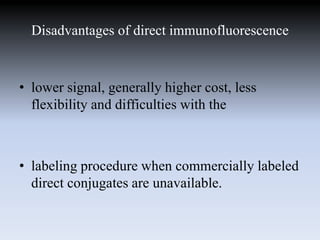 Disadvantages of direct immunofluorescence
• lower signal, generally higher cost, less
flexibility and difficulties with the
• labeling procedure when commercially labeled
direct conjugates are unavailable.
 