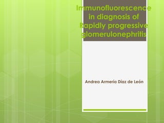 Immunofluorescence
in diagnosis of
Rapidly progressive
glomerulonephritis
Andrea Armería Díaz de León
 
