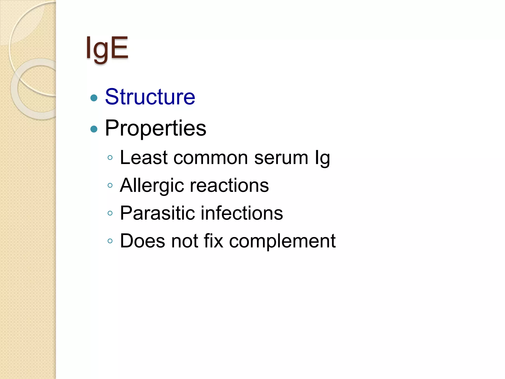 IgE
 Structure
 Properties
◦ Least common serum Ig
◦ Allergic reactions
◦ Parasitic infections
◦ Does not fix complement
 