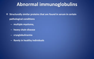 Abnormal immunoglobulins
 Structurally similar proteins that are found in serum in certain
pathological conditions
– multiple myeloma,
– heavy chain disease
– cryoglobulinemia
– Rarely in healthy individuals
 