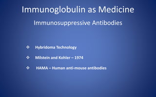 Immunoglobulin as Medicine
Immunosuppressive Antibodies
 Hybridoma Technology
 Milstein and Kohler – 1974
 HAMA – Human anti-mouse antibodies
 