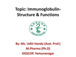 Topic: Immunoglobulin-
Structure & Functions
By: Ms. Uditi Handa (Asst. Prof.)
M.Pharma (Ph.D)
GGSCOP, Yamunanagar
 