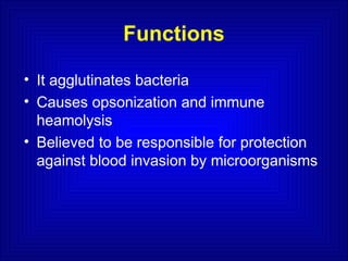 Functions
• It agglutinates bacteria
• Causes opsonization and immune
heamolysis
• Believed to be responsible for protection
against blood invasion by microorganisms
 