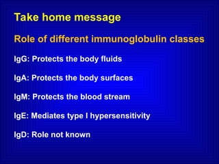 Take home message
Role of different immunoglobulin classes
IgG: Protects the body fluids
IgA: Protects the body surfaces
IgM: Protects the blood stream
IgE: Mediates type I hypersensitivity
IgD: Role not known
 