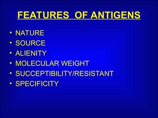 FEATURES OF ANTIGENS
• NATURE
• SOURCE
• ALIENITY
• MOLECULAR WEIGHT
• SUCCEPTIBILITY/RESISTANT
• SPECIFICITY
 