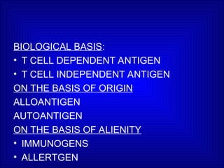 BIOLOGICAL BASIS:
• T CELL DEPENDENT ANTIGEN
• T CELL INDEPENDENT ANTIGEN
ON THE BASIS OF ORIGIN
ALLOANTIGEN
AUTOANTIGEN
ON THE BASIS OF ALIENITY
• IMMUNOGENS
• ALLERTGEN
 