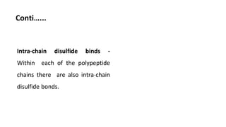 Conti…...
Intra-chain disulfide binds -
Within each of the polypeptide
chains there are also intra-chain
disulfide bonds.
 