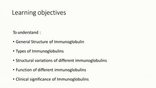 Learning objectives
To understand :
• General Structure of Immunoglobulin
• Types of Immunoglobulins
• Structural variations of different immunoglobulins
• Function of different immunoglobulins
• Clinical significance of Immunoglobulins
 