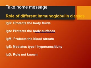 Take home message
Role of different immunoglobulin classes
IgG: Protects the body fluids
IgA: Protects the body surfaces
IgM: Protects the blood stream
IgE: Mediates type I hypersensitivity
IgD: Role not known
 