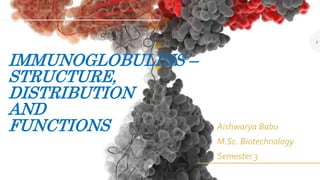IMMUNOGLOBULINS –
STRUCTURE,
DISTRIBUTION
AND
FUNCTIONS Aishwarya Babu
M.Sc. Biotechnology
Semester 3
1
 
