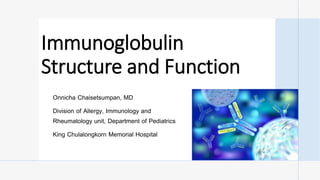 Immunoglobulin
Structure and Function
Onnicha Chaisetsumpan, MD
Division of Allergy, Immunology and
Rheumatology unit, Department of Pediatrics
King Chulalongkorn Memorial Hospital
 