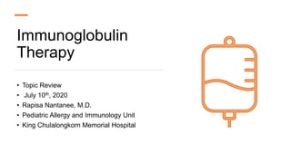 Immunoglobulin
Therapy
• Topic Review
• July 10th, 2020
• Rapisa Nantanee, M.D.
• Pediatric Allergy and Immunology Unit
• King Chulalongkorn Memorial Hospital
 