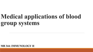 Medical applications of blood
group systems
MB 344: IMMUNOLOGY II
 