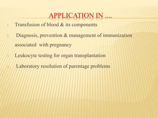 APPLICATION IN ....
1. Transfusion of blood & its components
2. Diagnosis, prevention & management of immunization
associated with pregnancy
3. Leukocyte testing for organ transplantation
4. Laboratory resolution of parentage problems
 