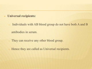  Universal recipients:
o Individuals with AB blood group do not have both A and B
antibodies in serum.
o They can receive any other blood group.
o Hence they are called as Universal recipients.
 