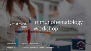 Immunohematology
Workshop
27th of March
2019
Presented by : - Dr. G.D.A. Samaranayaka
Prepared by :- Dr. Susudu Jayanetti, Dr. Dineesha Subasinghe
 