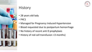 History
• 28 years old lady
• P4C1
• Managed for Pregnancy Induced Hypertension
• Blood requested due to postpartum hemorrhage
• No history of recent anti D prophylaxis
• History of red cell transfusion >3 months)
 