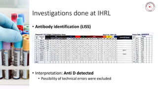 Investigations done at IHRL
• Antibody identification (LISS)
• Interpretation: Anti D detected
• Possibility of technical errors were excluded
 