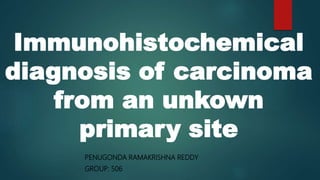 Immunohistochemical
diagnosis of carcinoma
from an unkown
primary site
PENUGONDA RAMAKRISHNA REDDY
GROUP: 506
 