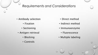• Antibody selection
• Fixation
• Sectioning
• Antigen retrieval
• Blocking
• Controls
• Direct method
• Indirect method
• Immunoenzyme
• Fluorescence
• Multiple labeling
Requirements and Considerations
 