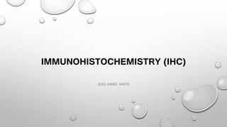 IMMUNOHISTOCHEMISTRY (IHC)
JESS AIMEE WHITE
 