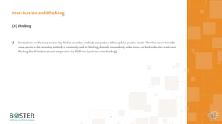  Residual sites on the tissue section may bindtosecondary antibody and produce follow-up false positive results. Therefore, serum from the
same species as the secondary antibody is commonly used forblocking. Animal’s autoantibody in the serum can bindtothe sites in advance.
Blocking should be done at room temperature for10-30 min (avoid excessive blocking).
26
Inactivation and Blocking
(B) Blocking
 