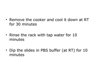 • Remove the cooker and cool it down at RT
for 30 minutes
• Rinse the rack with tap water for 10
minutes
• Dip the slides in PBS buffer (at RT) for 10
minutes
 