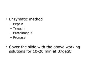 • Enzymatic method
– Pepsin
– Trypsin
– Proteinase K
– Pronase
• Cover the slide with the above working
solutions for 10-20 min at 37degC
 