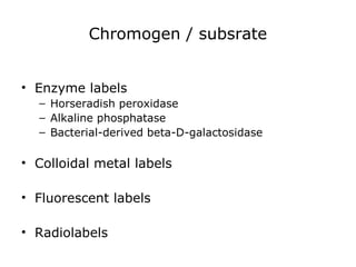 Chromogen / subsrate
• Enzyme labels
– Horseradish peroxidase
– Alkaline phosphatase
– Bacterial-derived beta-D-galactosidase
• Colloidal metal labels
• Fluorescent labels
• Radiolabels
 