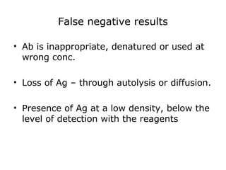 False negative results
• Ab is inappropriate, denatured or used at
wrong conc.
• Loss of Ag – through autolysis or diffusion.
• Presence of Ag at a low density, below the
level of detection with the reagents
 