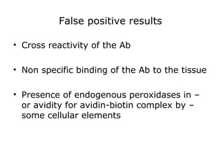 False positive results
• Cross reactivity of the Ab
• Non specific binding of the Ab to the tissue
• Presence of endogenous peroxidases in –
or avidity for avidin-biotin complex by –
some cellular elements
 