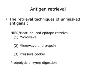Antigen retrieval
• The retrieval techniques of unmasked
antigens :
HIER/Heat induced epitope retreival
(1) Microwave
(2) Microwave and trypsin
(3) Pressure cooker
Proteolytic enzyme digestion
 