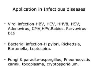 Application in Infectious diseases
• Viral infection-HBV, HCV, HHV8, HSV,
Adenovirus, CMV,HPV,Rabies, Parvovirus
B19
• Bacterial infection-H pylori, Rickettsia,
Bartonella, Leptospira.
• Fungi & parasite-aspergillus, Pneumocystis
carinii, toxoplasma, cryptosporidium.
 