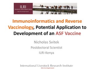 Immunoinformatics and Reverse
Vaccinology, Potential Application to
   Development of an ASF Vaccine
            Nicholas Svitek
          Postdoctoral Scientist
               ILRI-Kenya
 
