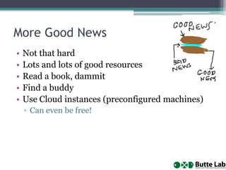 More Good News
•
•
•
•
•

Not that hard
Lots and lots of good resources
Read a book, dammit
Find a buddy
Use Cloud instances (preconfigured machines)
▫ Can even be free!

 