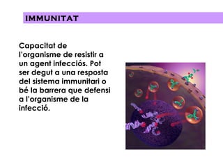 IMMUNITAT Capacitat de l’organisme de resistir a un agent infecciós. Pot ser degut a una resposta del sistema immunitari o bé la barrera que defensi a l’organisme de la infecció. 