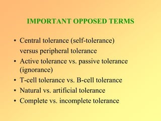IMPORTANT OPPOSED TERMS
• Central tolerance (self-tolerance)
versus peripheral tolerance
• Active tolerance vs. passive tolerance
(ignorance)
• T-cell tolerance vs. B-cell tolerance
• Natural vs. artificial tolerance
• Complete vs. incomplete tolerance
 
