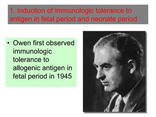 • Owen first observed
immunologic
tolerance to
allogenic antigen in
fetal period in 1945
1. Induction of immunologic tolerance to
antigen in fetal period and neonate period
 