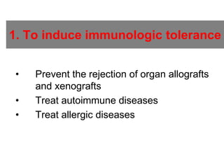 • Prevent the rejection of organ allografts
and xenografts
• Treat autoimmune diseases
• Treat allergic diseases
1. To induce immunologic tolerance
 