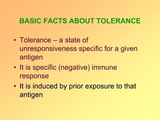 BASIC FACTS ABOUT TOLERANCE
• Tolerance – a state of
unresponsiveness specific for a given
antigen
• It is specific (negative) immune
response
• It is induced by prior exposure to that
antigen
 