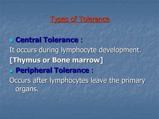 Types of Tolerance
 Central Tolerance :
It occurs during lymphocyte development.
[Thymus or Bone marrow]
 Peripheral Tolerance :
Occurs after lymphocytes leave the primary
organs.
 