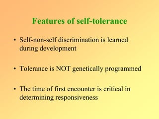 Features of self-tolerance
• Self-non-self discrimination is learned
during development
• Tolerance is NOT genetically programmed
• The time of first encounter is critical in
determining responsiveness
 